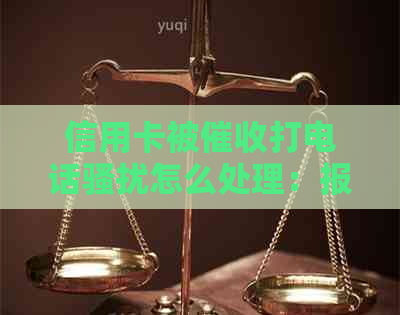 信用卡被打电话怎么处理：报警、沟通协商或寻求法律援助。