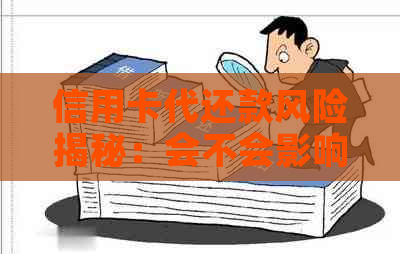 信用卡代还款风险揭秘：会不会影响信用、银行业务及别人的利益？