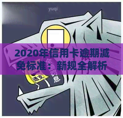 2020年信用卡逾期减免标准：新规全解析与详细表-2021年信用卡逾期新政策