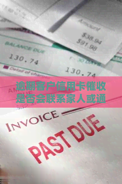 逾期客户信用卡是否会联系家人或通讯录联系人？银行如何处理这种情况？