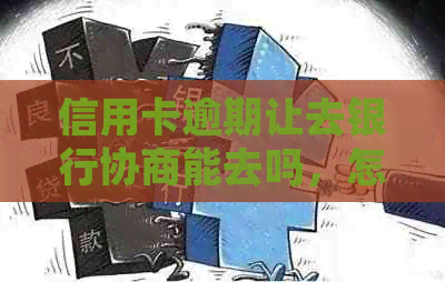 信用卡逾期让去银行协商能去吗，怎么办？