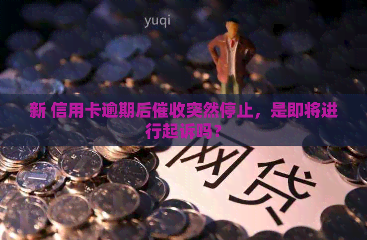 新 信用卡逾期后突然停止，是即将进行起诉吗？