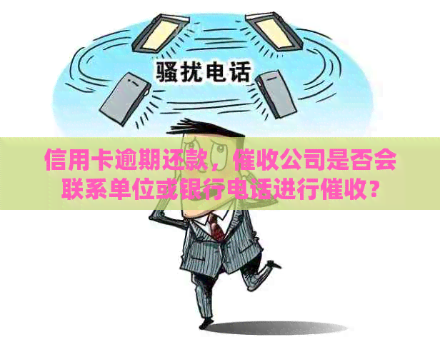 信用卡逾期还款，公司是否会联系单位或银行电话进行？