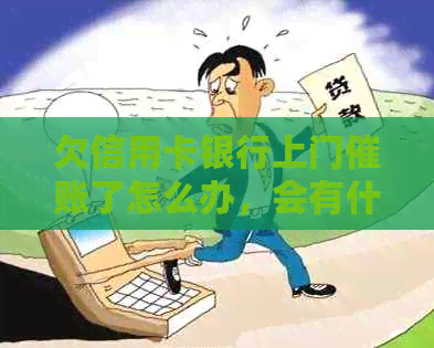 欠信用卡银行上门催账了怎么办，会有什么影响？有谁被上门过？