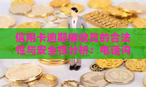 信用卡逾期员的合法性与安全性分析：电话沟通的影响和应对策略