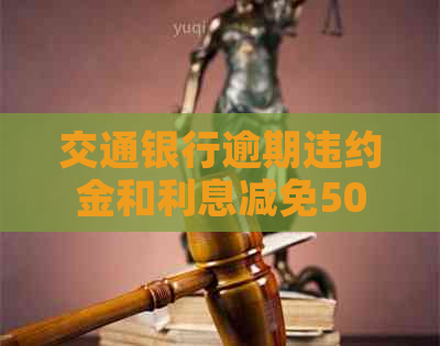 交通银行逾期违约金和利息减免50%：限时优活动助力缓解客户还款压力