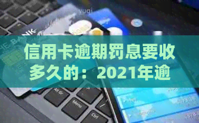 信用卡逾期罚息要收多久的：2021年逾期后银行收取罚息及利息解析