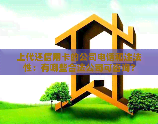 上代还信用卡的公司电话和违法性：有哪些合法公司可咨询？