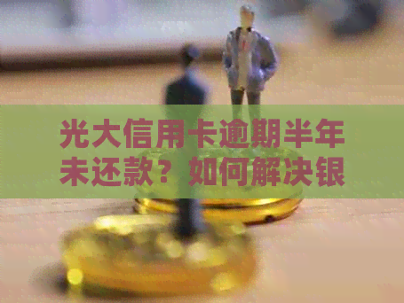 光大信用卡逾期半年未还款？如何解决银行电话问题？