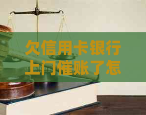 欠信用卡银行上门催账了怎么办-欠信用卡银行上门催账了怎么办呢