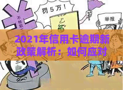 2021年信用卡逾期新政策解析：如何应对、期还款及影响处理全攻略