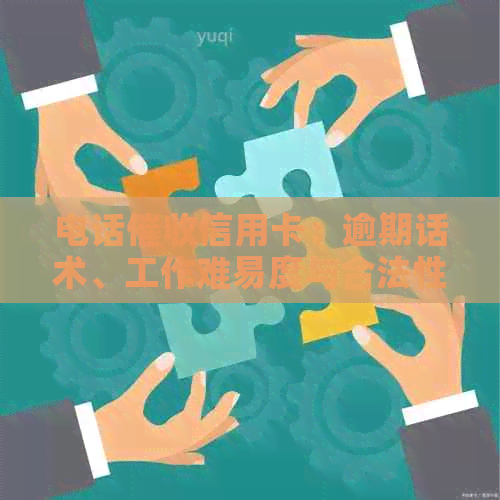 电话信用卡：逾期话术、工作难易度与合法性解析