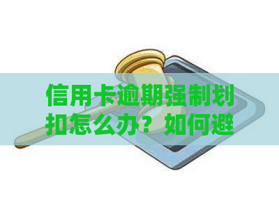 信用卡逾期强制划扣怎么办？如何避免类似情况发生？