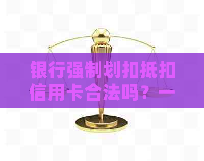 银行强制划扣抵扣信用卡合法吗？一次扣多少？会秒扣吗？怎么办？