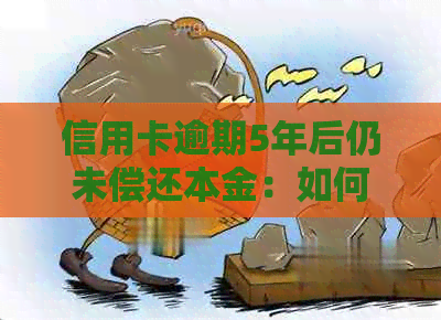信用卡逾期5年后仍未偿还本金：如何解决逾期款项并规划财务未来？