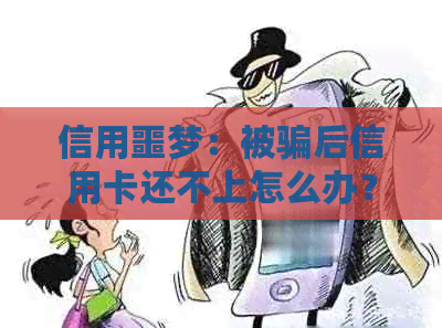 信用噩梦：被骗后信用卡还不上怎么办？诈骗揭秘与应对策略
