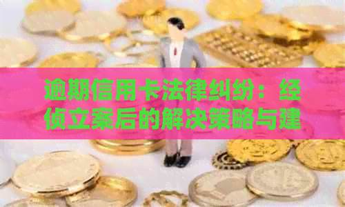 逾期信用卡法律纠纷：经侦立案后的解决策略与建议