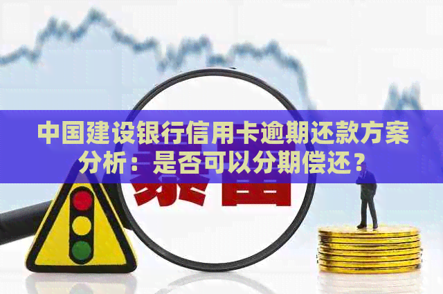 中国建设银行信用卡逾期还款方案分析：是否可以分期偿还？