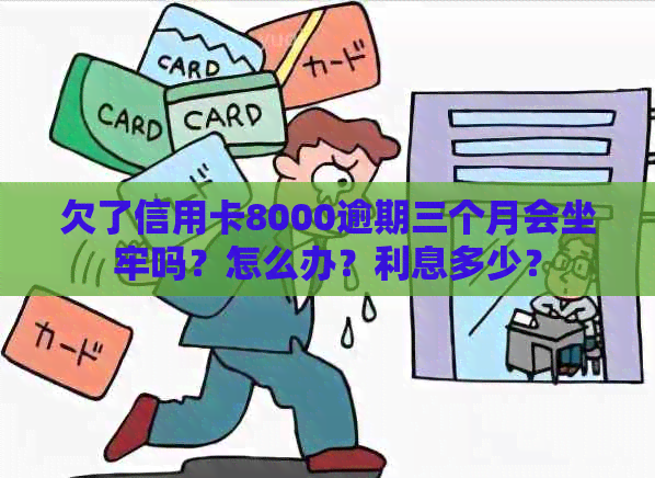 欠了信用卡8000逾期三个月会坐牢吗？怎么办？利息多少？