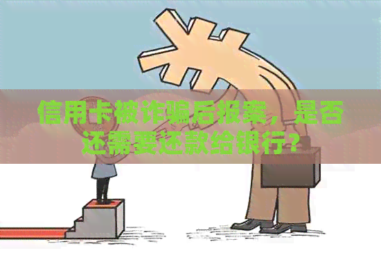 信用卡被诈骗后报案，是否还需要还款给银行？