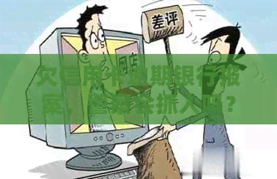 欠信用卡逾期银行报案，警察会抓人吗？如何处理？-欠信用卡逾期银行报案,警察会抓人吗?如何处理