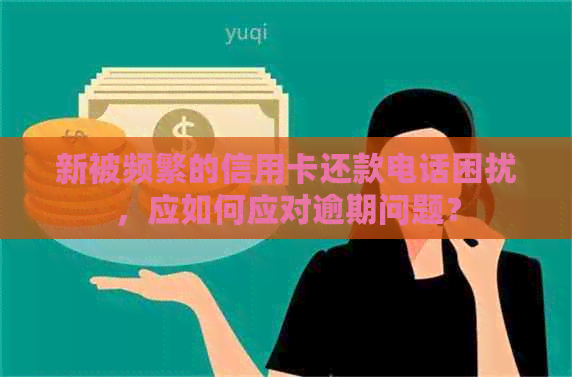 新被频繁的信用卡还款电话困扰，应如何应对逾期问题？
