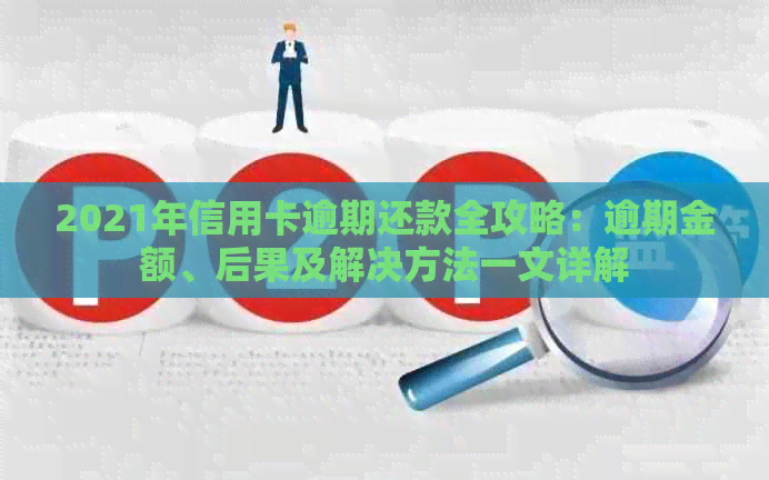 2021年信用卡逾期还款全攻略：逾期金额、后果及解决方法一文详解