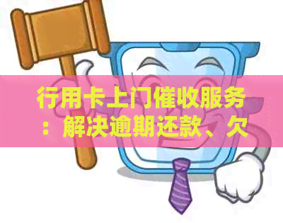 行用卡上门服务：解决逾期还款、欠款追讨及相关问题的全方位指南