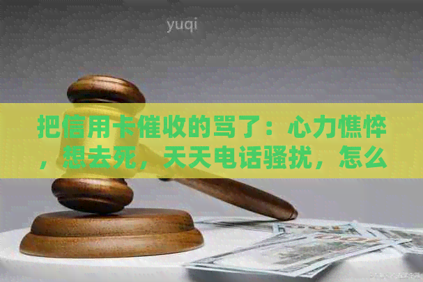 把信用卡的骂了：心力憔悴，想去死，天天电话，怎么办？
