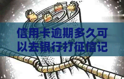 信用卡逾期多久可以去银行打记录：逾期后黑名单与办理新卡的时间解答