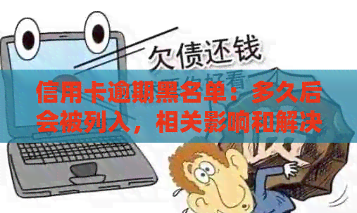 信用卡逾期黑名单：多久后会被列入，相关影响和解决办法详解