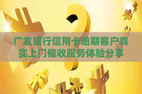 广发银行信用卡逾期客户真实上门服务体验分享