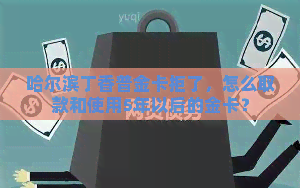 哈尔滨丁香普金卡拒了，怎么取款和使用5年以后的金卡？