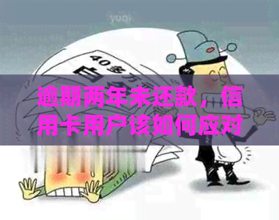 逾期两年未还款，信用卡用户该如何应对起诉及解决方法