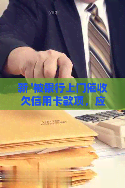 新 '被银行上门欠信用卡款项，应对策略与解决办法'