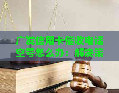 广发信用卡电话空号怎么办：解决策略与建议
