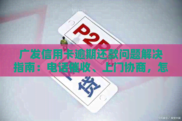 广发信用卡逾期还款问题解决指南：电话、上门协商，怎么办？