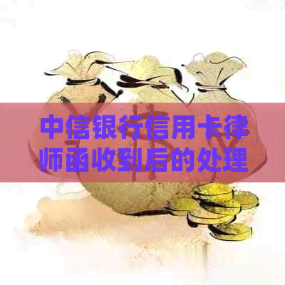 中信银行信用卡律师函收到后的处理策略：如何应对、解决步骤详解