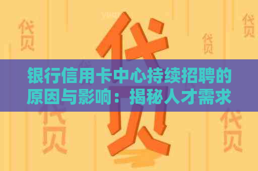 银行信用卡中心持续招聘的原因与影响：揭秘人才需求、业务扩张与行业竞争