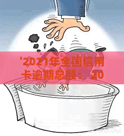 '2021年全国信用卡逾期总额： 2021年信用卡逾期额度是多少？ '