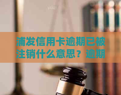 浦发信用卡逾期已被注销什么意思？逾期后还款，卡是否可用？