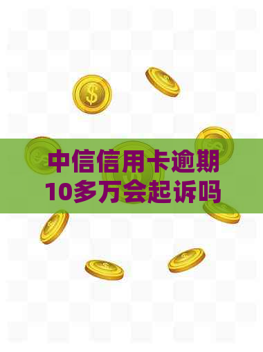 中信信用卡逾期10多万会起诉吗？怎么办？是真的吗？