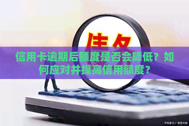 信用卡逾期后额度是否会降低？如何应对并提高信用额度？