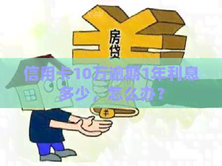 信用卡10万逾期1年利息多少，怎么办？