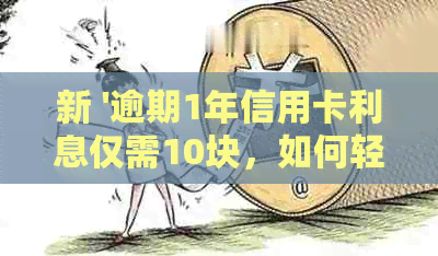 新 '逾期1年信用卡利息仅需10块，如何轻松避免债务陷阱'