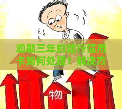 逾期三年的建行信用卡如何处理？解决方法和注意事项一览