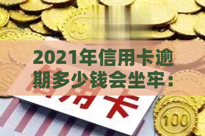 2021年信用卡逾期多少钱会坐牢：逾期多久会上？