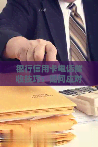 银行信用卡电话技巧：如何应对、预防和解决相关问题