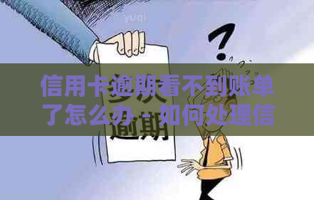 信用卡逾期看不到账单了怎么办 - 如何处理信用卡逾期且无法查看账单的问题