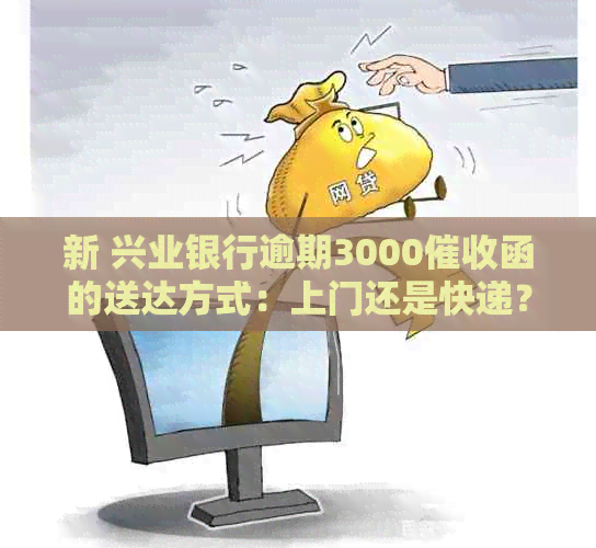 新 兴业银行逾期3000函的送达方式：上门还是快递？